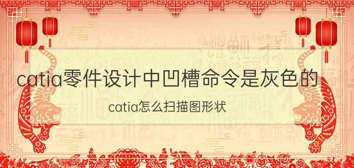 catia零件设计中凹槽命令是灰色的 catia怎么扫描图形状？